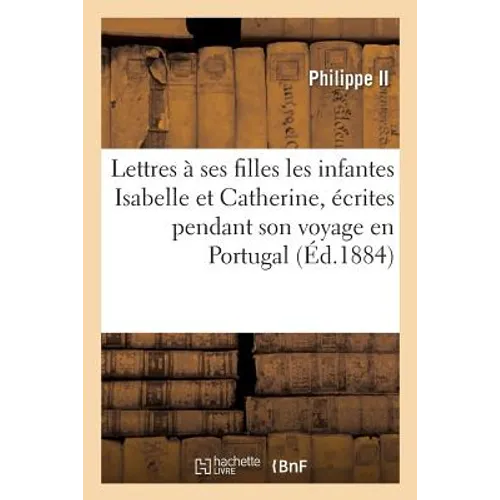 Lettres À Ses Filles Les Infantes Isabelle Et Catherine, Voyage En Portugal 1581-1583