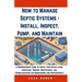 How to Manage Septic Systems - Install, Inspect, Pump, and Maintain: A Comprehensive Guide to Septic Tank Installation, Inspection, Pumping, Maintenan