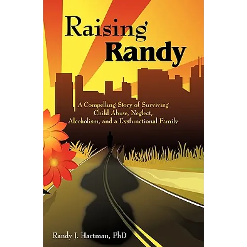 Raising Randy: A Compelling Story of Surviving Child Abuse, Neglect, Alcoholism, and a Dysfunctional Family