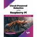 Cloud-Powered Robotics with Raspberry Pi: Build, Deploy, and Manage Intelligent Robots Effectively