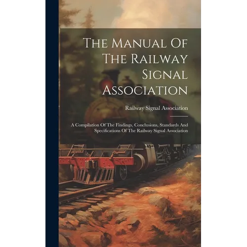 The Manual Of The Railway Signal Association: A Compilation Of The Findings, Conclusions, Standards And Specifications Of The Railway Signal Associati