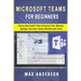 Microsoft Teams for Beginners: Step-by-Step Guide To Video Conference Calls, Webinars, Meetings And Online Classes With Microsoft Teams
