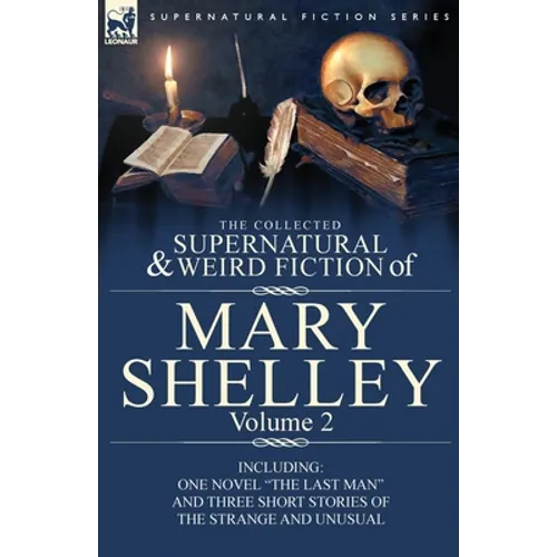 The Collected Supernatural and Weird Fiction of Mary Shelley Volume 2: Including One Novel "The Last Man" and Three Short Stories of the Strange and U