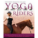 Yoga for Riders: Principles and Postures to Improve Your Horsemanship