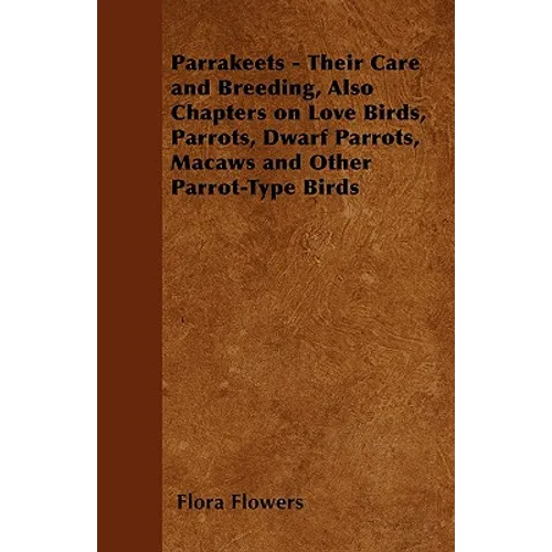Parrakeets - Their Care and Breeding, Also Chapters on Love Birds, Parrots, Dwarf Parrots, Macaws and Other Parrot-Type Birds