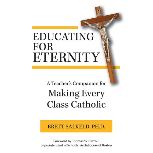 Educating for Eternity: A Teacher's Companion for Making Every Class Catholic
