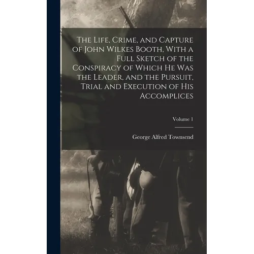 The Life, Crime, and Capture of John Wilkes Booth, With a Full Sketch of the Conspiracy of Which he was the Leader, and the Pursuit, Trial and Executi