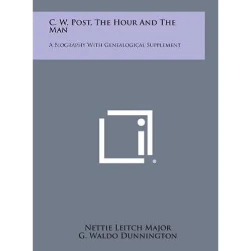 C. W. Post, the Hour and the Man: A Biography with Genealogical Supplement
