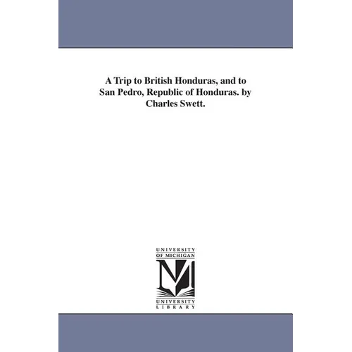 A Trip to British Honduras, and to San Pedro, Republic of Honduras. by Charles Swett.