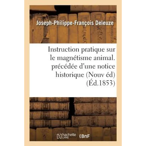 Instruction Pratique Sur Le Magnétisme Animal. Précédée d'Une Notice Historique Sur La Vie: Et Les Travaux de l'Auteur Suivie d'Une Lettre Écrite À l'