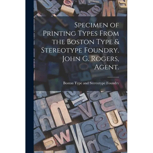 Specimen of Printing Types From the Boston Type & Stereotype Foundry. John G. Rogers, Agent.