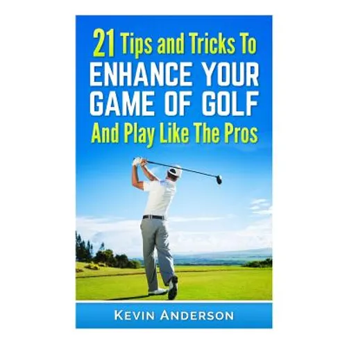 21 Tips & Tricks To Enhance Your Game Of Golf And Play Like The Pros