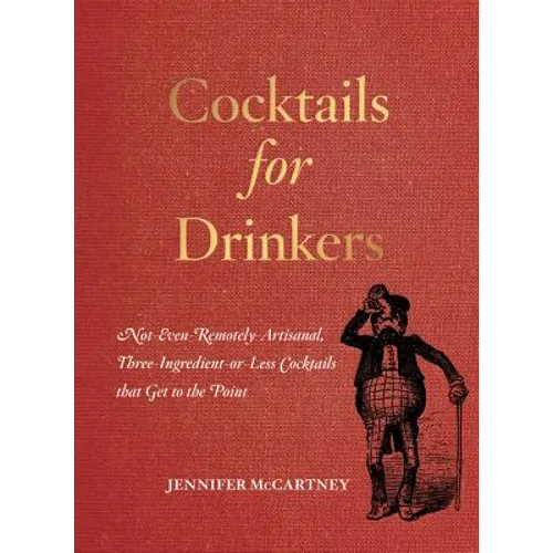 Cocktails for Drinkers: Not-Even-Remotely-Artisanal, Three-Ingredient-Or-Less Cocktails That Get to the Point
