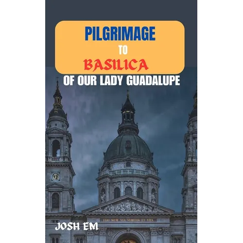 Pilgrimage to Basilica of Our Lady Guadalupe: The Power of Prayer: Reflections from the Basilica of Our Lady of Guadalupe