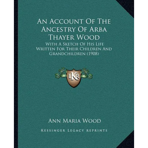 An Account Of The Ancestry Of Arba Thayer Wood: With A Sketch Of His Life Written For Their Children And Grandchildren (1908) - Paperback