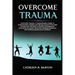 Overcome Trauma: A Comprehensive Guide to Understanding, Healing and Moving Forward from Past Trauma and Adversity, Including Techniques for Processin