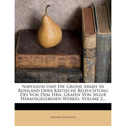 Napoleon Und Die Grosse Armee in Russland Oder Kritische Beleuchtung Des Von Dem Hrn. Grafen Von Segur Herausgegebenen Werkes, Volume 2...