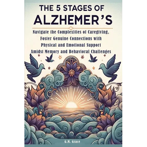 The 5 Stages of Alzheimer's: Navigate the Complexities of Caregiving, Foster Genuine Connections with Physical and Emotional Support Amidst Memory