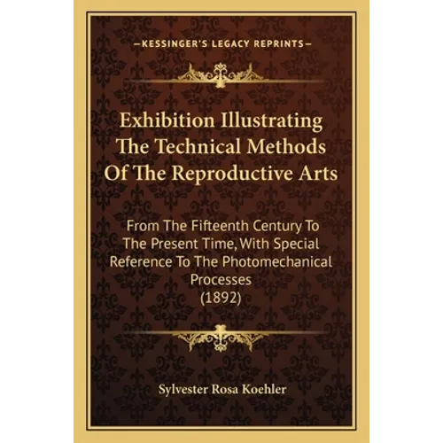 Exhibition Illustrating The Technical Methods Of The Reproductive Arts: From The Fifteenth Century To The Present Time, With Special Reference To The