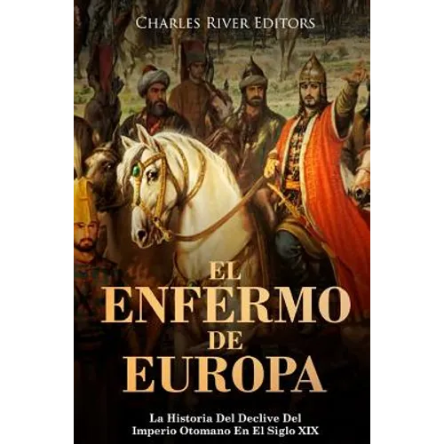 El Enfermo De Europa: La Historia Del Declive Del Imperio Otomano En El Siglo XIX