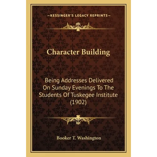 Character Building: Being Addresses Delivered On Sunday Evenings To The Students Of Tuskegee Institute (1902)