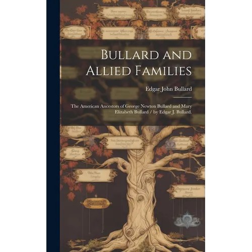 Bullard and Allied Families: the American Ancestors of George Newton Bullard and Mary Elizabeth Bullard / by Edgar J. Bullard.