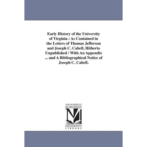 Early History of the University of Virginia: As Contained in the Letters of Thomas Jefferson and Joseph C. Cabell, Hitherto Unpublished / With An Appe