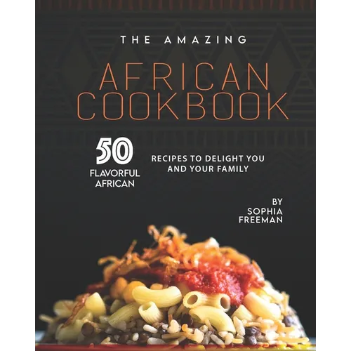 The Amazing African Cookbook: 50 Flavorful African Recipes to Delight You and Your Family
