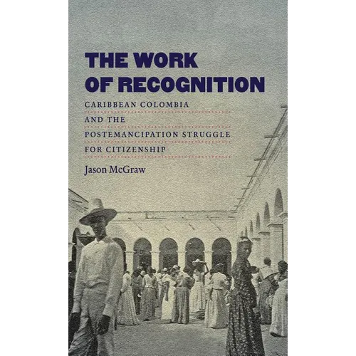 The Work of Recognition: Caribbean Colombia and the Postemancipation Struggle for Citizenship