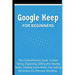 Google Keep For Beginners: The Comprehensive Guide To Note Taking, Organizing, Editing And Sharing Notes, Creating Voice Notes, And Setting Remin