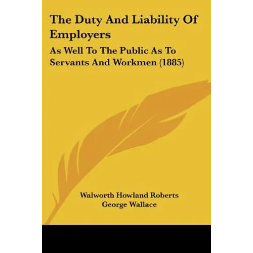 The Duty And Liability Of Employers: As Well To The Public As To Servants And Workmen (1885)