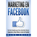 Marketing en Facebook: Una Guía Completa para Crear Autoridad, Generar Compromiso y Hacer Dinero a través de Facebook (Libro en Español/Facebook Marke