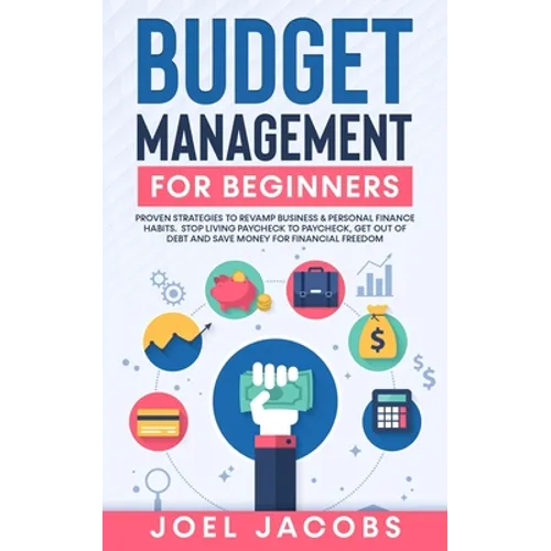 Budget Management for Beginners: Proven Strategies to Revamp Business & Personal Finance Habits. Stop Living Paycheck to Paycheck, Get Out of Debt, an