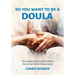 So You Want to Be a Doula: The Indispensable Guide to Match You to Your Perfect Doula Career