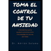 Toma el control de tu ansiedad: Guía práctica que te ayudará a encontrar alivio a la ansiedad, de una vez por todas