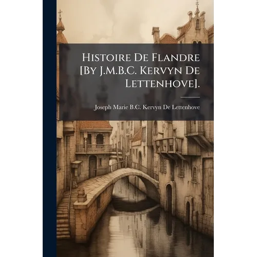 Histoire De Flandre [By J.M.B.C. Kervyn De Lettenhove].