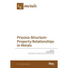 Process-Structure-Property Relationships in Metals