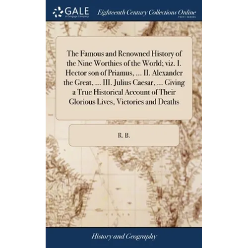The Famous and Renowned History of the Nine Worthies of the World; viz. I. Hector son of Priamus, ... II. Alexander the Great, ... III. Julius Caesar,
