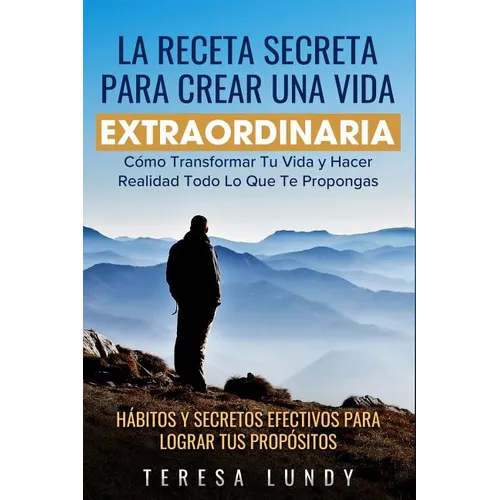 La Receta Secreta Para Crear Una Vida Extraordinaria.: Cómo Transformar Tu Vida Y Hacer Realidad Todo Lo Que Te Propongas. Hábitos Y Secretos Efectivo