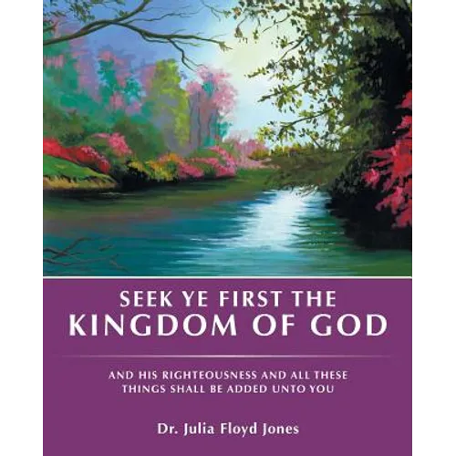 Seek Ye First the Kingdom of God: And His Righteousness and All These Things Shall Be Added Unto You - Paperback