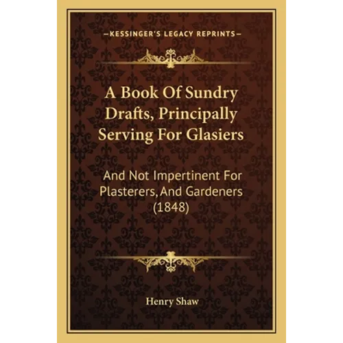A Book Of Sundry Drafts, Principally Serving For Glasiers: And Not Impertinent For Plasterers, And Gardeners (1848)