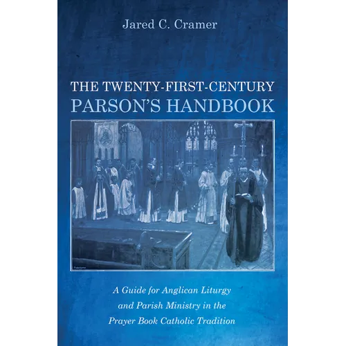 The Twenty-First-Century Parson's Handbook: A Guide for Anglican Liturgy and Parish Ministry in the Prayer Book Catholic Tradition