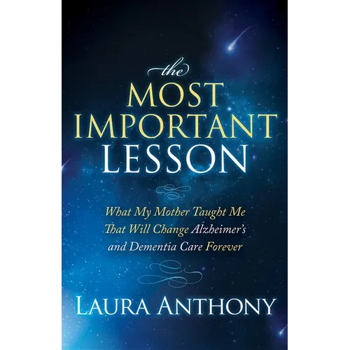 The Most Important Lesson: What My Mother Taught Me That Will Change Alzheimer's and Dementia Care Forever