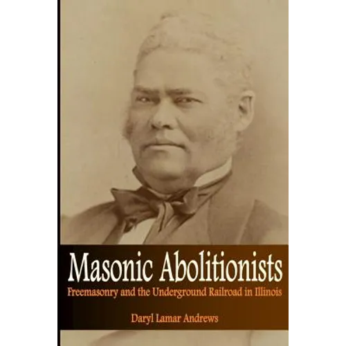 Masonic Abolitionists: Freemasonry and the Underground Railroad in Illinois