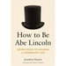 How to Be Abe Lincoln: Seven Steps to Leading a Legendary Life