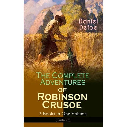 The Complete Adventures of Robinson Crusoe - 3 Books in One Volume (Illustrated): The Life and Adventures of Robinson Crusoe, the Farther Adventures &