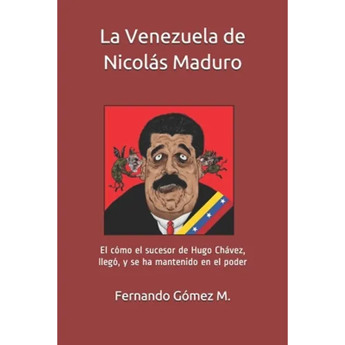 La Venezuela de Nicolás Maduro: El cómo el sucesor de Hugo Chávez, llegó, y se ha mantenido en el poder