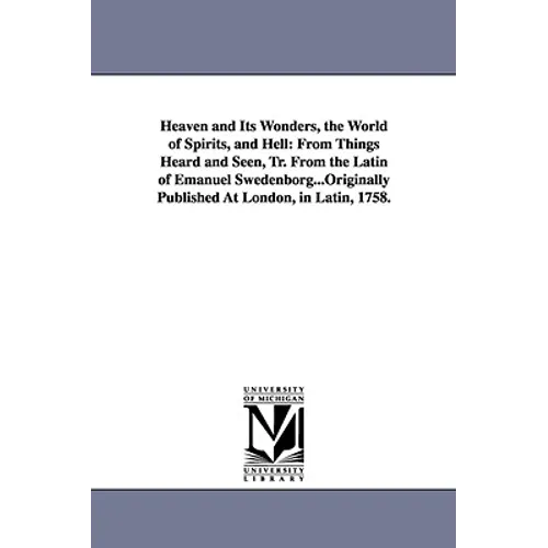 Heaven and Its Wonders, the World of Spirits, and Hell: From Things Heard and Seen, Tr. From the Latin of Emanuel Swedenborg...Originally Published At