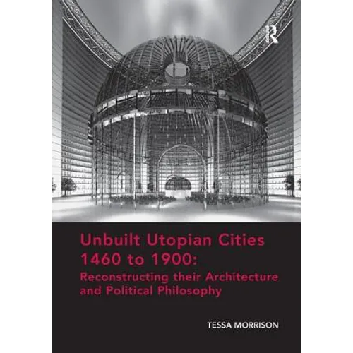 Unbuilt Utopian Cities 1460 to 1900: Reconstructing Their Architecture and Political Philosophy