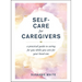 Self-Care for Caregivers: A Practical Guide to Caring for You While You Care for Your Loved One